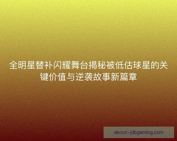 全明星替补闪耀舞台揭秘被低估球星的关键价值与逆袭故事新篇章 全明星替补闪耀舞台揭秘被低估球星的关键价值与逆袭故事新篇章