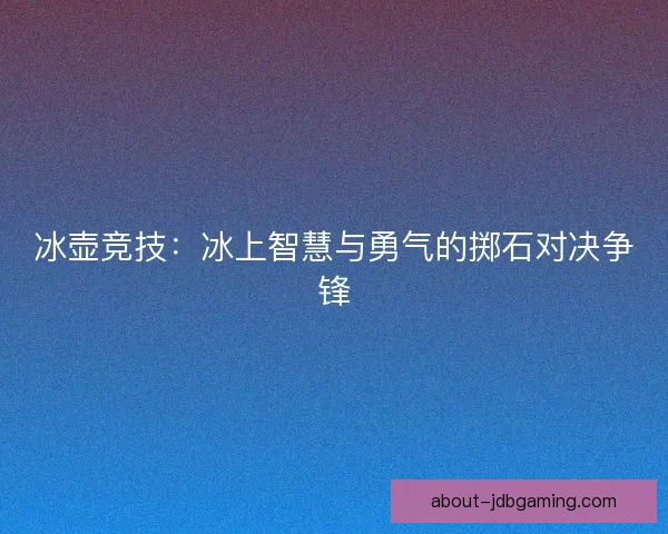 冰壶竞技：冰上智慧与勇气的掷石对决争锋