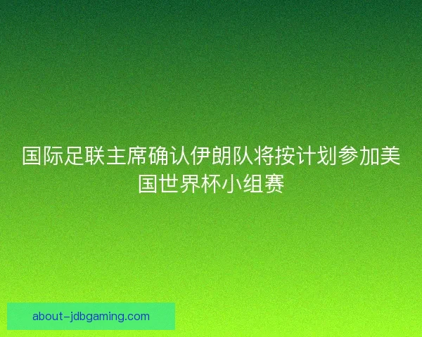 国际足联主席确认伊朗队将按计划参加美国世界杯小组赛 国际足联主席确认伊朗队将按计划参加美国世界杯小组赛