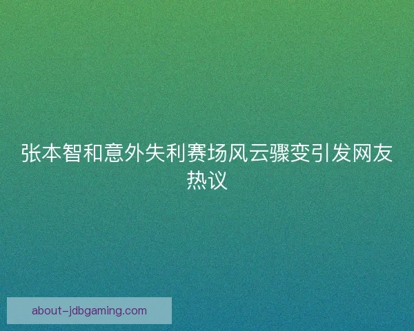 张本智和意外失利赛场风云骤变引发网友热议 张本智和意外失利赛场风云骤变引发网友热议