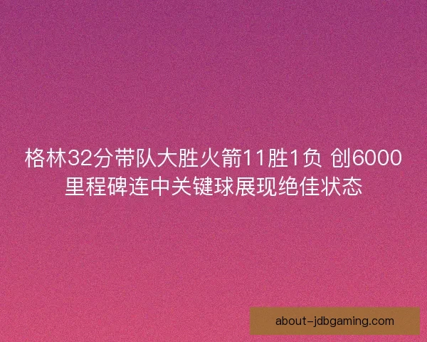 格林32分带队大胜火箭11胜1负 创6000里程碑连中关键球展现绝佳状态
