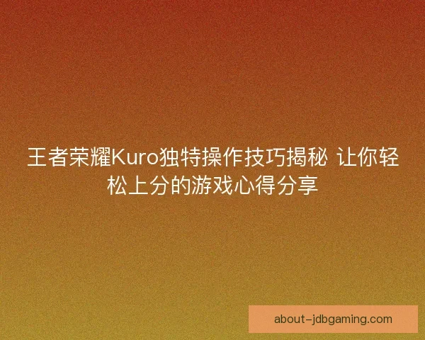王者荣耀Kuro独特操作技巧揭秘 让你轻松上分的游戏心得分享