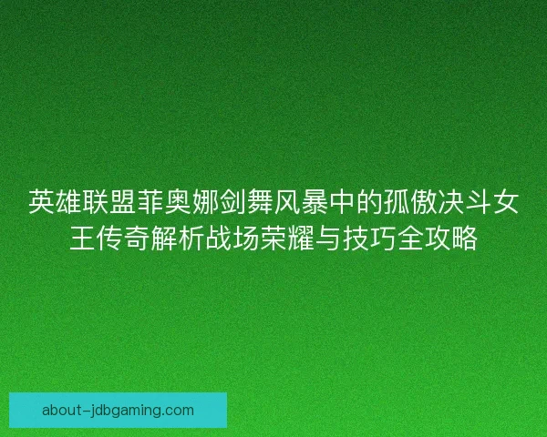 英雄联盟菲奥娜剑舞风暴中的孤傲决斗女王传奇解析战场荣耀与技巧全攻略