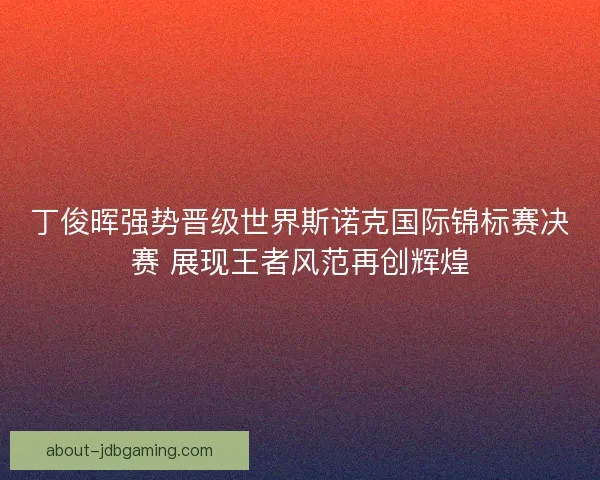 丁俊晖强势晋级世界斯诺克国际锦标赛决赛 展现王者风范再创辉煌