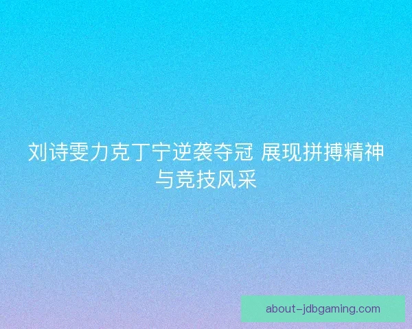 刘诗雯力克丁宁逆袭夺冠 展现拼搏精神与竞技风采 刘诗雯力克丁宁逆袭夺冠 展现拼搏精神与竞技风采
