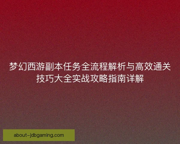 梦幻西游副本任务全流程解析与高效通关技巧大全实战攻略指南详解