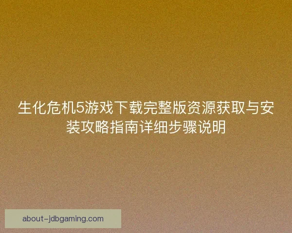 生化危机5游戏下载完整版资源获取与安装攻略指南详细步骤说明