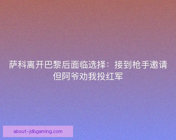 萨科离开巴黎后面临选择：接到枪手邀请但阿爷劝我投红军