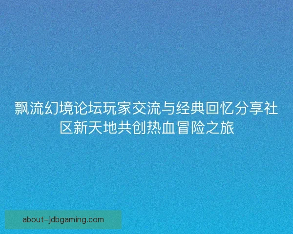 飘流幻境论坛玩家交流与经典回忆分享社区新天地共创热血冒险之旅