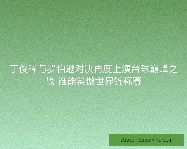 丁俊晖与罗伯逊对决再度上演台球巅峰之战 谁能笑傲世界锦标赛 丁俊晖与罗伯逊对决再度上演台球巅峰之战 谁能笑傲世界锦标赛