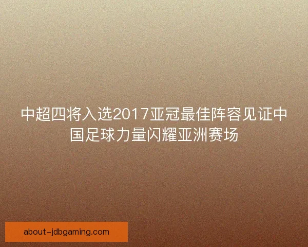 中超四将入选2017亚冠最佳阵容见证中国足球力量闪耀亚洲赛场 中超四将入选2017亚冠最佳阵容见证中国足球力量闪耀亚洲赛场