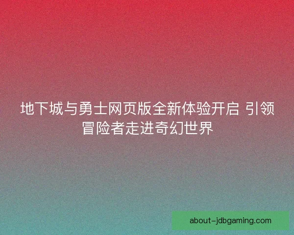 地下城与勇士网页版全新体验开启 引领冒险者走进奇幻世界
