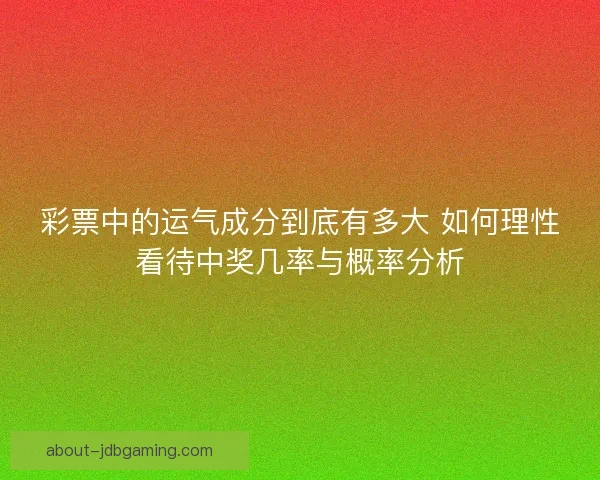 彩票中的运气成分到底有多大 如何理性看待中奖几率与概率分析