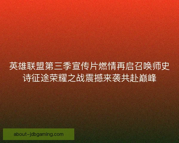 英雄联盟第三季宣传片燃情再启召唤师史诗征途荣耀之战震撼来袭共赴巅峰 英雄联盟第三季宣传片燃情再启召唤师史诗征途荣耀之战震撼来袭共赴巅峰