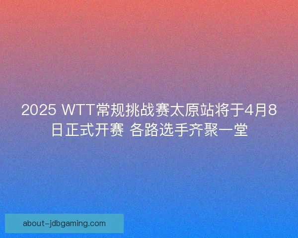 2025 WTT常规挑战赛太原站将于4月8日正式开赛 各路选手齐聚一堂 2025 WTT常规挑战赛太原站将于4月8日正式开赛 各路选手齐聚一堂