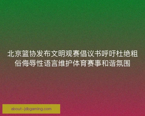 北京篮协发布文明观赛倡议书呼吁杜绝粗俗侮辱性语言维护体育赛事和谐氛围